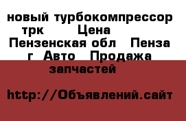 новый турбокомпрессор трк 8.5 › Цена ­ 5 000 - Пензенская обл., Пенза г. Авто » Продажа запчастей   